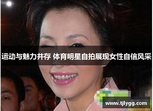 运动与魅力并存 体育明星自拍展现女性自信风采