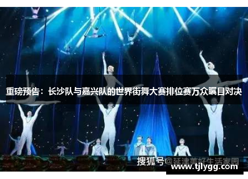 重磅预告：长沙队与嘉兴队的世界街舞大赛排位赛万众瞩目对决