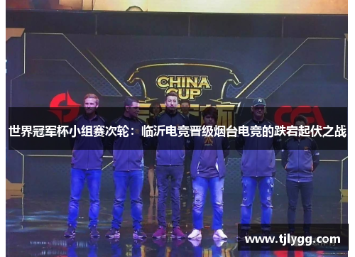 世界冠军杯小组赛次轮：临沂电竞晋级烟台电竞的跌宕起伏之战