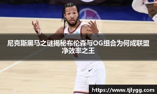 尼克斯黑马之谜揭秘布伦森与OG组合为何成联盟净效率之王