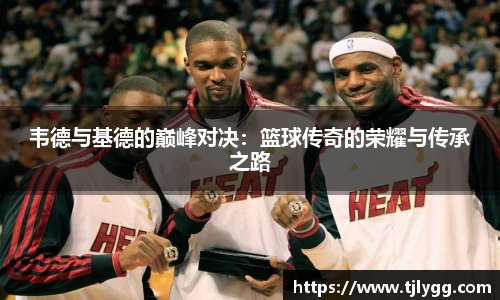韦德与基德的巅峰对决：篮球传奇的荣耀与传承之路