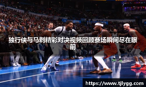独行侠与马刺精彩对决视频回顾赛场瞬间尽在眼前
